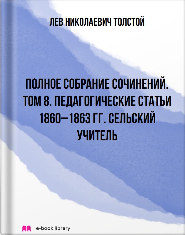 Полное собрание сочинений. Том 8. Педагогические статьи 1860–1863 гг. Сельский учитель